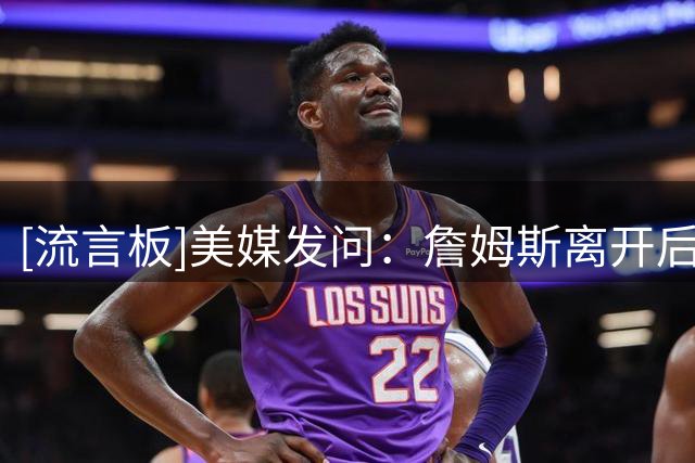 [流言板]美媒发问：詹姆斯离开后，湖人还能保持即刻竞争力吗？